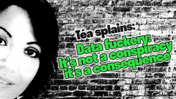 [Téasplaining] Data fuckery: It’s not a conspiracy, it’s a consequence