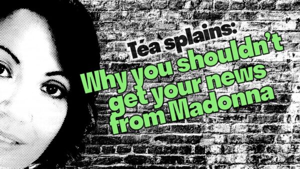 [Téasplaining] Don't get your news from Madonna